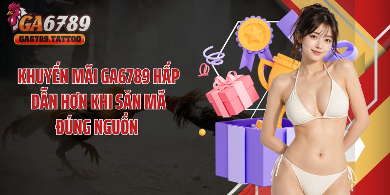 Khuyến mãi GA6789 hấp dẫn hơn khi săn mã đúng nguồn