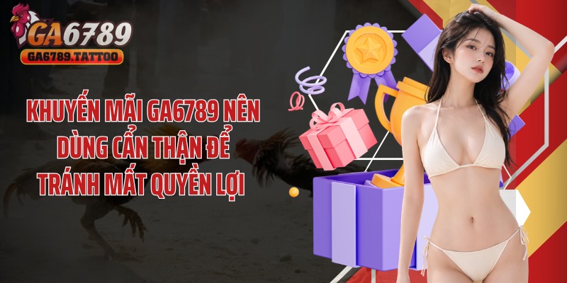 Khuyến mãi GA6789 nên dùng cẩn thận để tránh mất quyền lợi